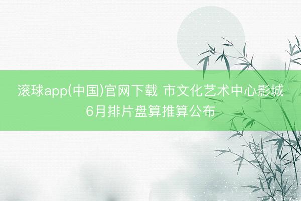 滚球app(中国)官网下载 市文化艺术中心影城6月排片盘算推算公布