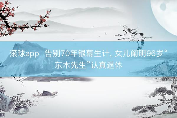 滚球app  告别70年银幕生计， 女儿阐明96岁“东木先生”认真退休
