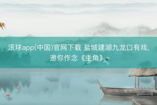 滚球app(中国)官网下载 盐城建湖九龙口有戏， 邀你作念《主角》~