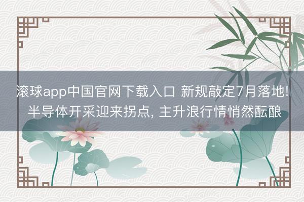 滚球app中国官网下载入口 新规敲定7月落地! 半导体开采迎来拐点， 主升浪行情悄然酝酿