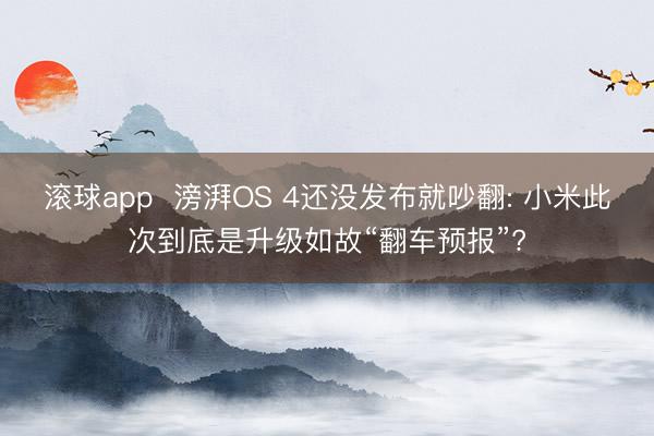 滚球app 滂湃OS 4还没发布就吵翻: 小米此次到底是升级如故“翻车预报”?