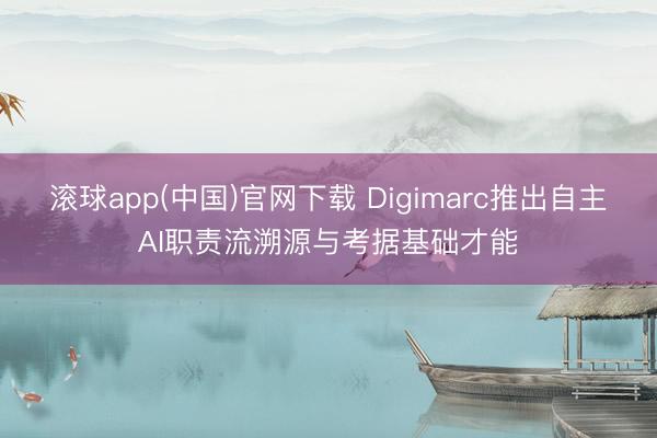滚球app(中国)官网下载 Digimarc推出自主AI职责流溯源与考据基础才能