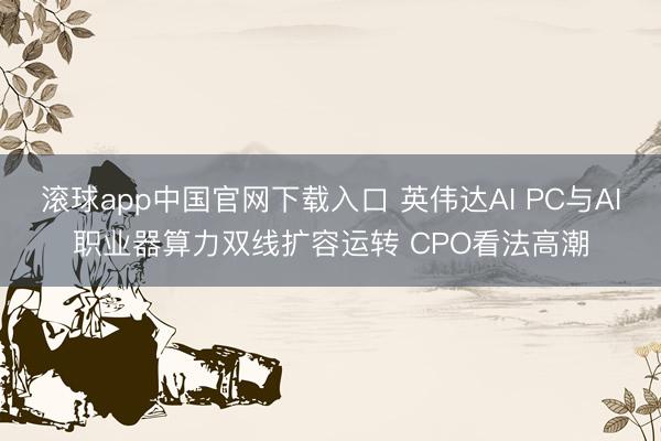 滚球app中国官网下载入口 英伟达AI PC与AI职业器算力双线扩容运转 CPO看法高潮