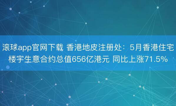 滚球app官网下载 香港地皮注册处：5月香港住宅楼宇生意合约总值656亿港元 同比上涨71.5%