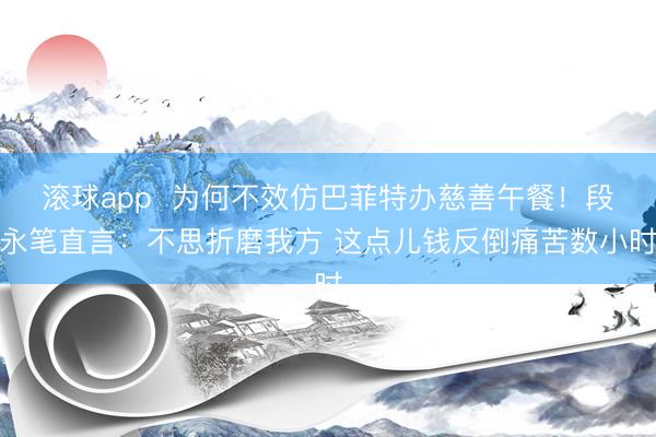 滚球app  为何不效仿巴菲特办慈善午餐！段永笔直言：不思折磨我方 这点儿钱反倒痛苦数小时