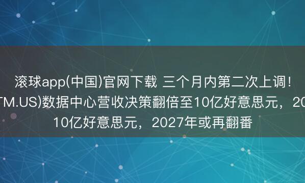 滚球app(中国)官网下载 三个月内第二次上调！意法半导体(STM.US)数据中心营收决策翻倍至10亿好意思元，2027年或再翻番