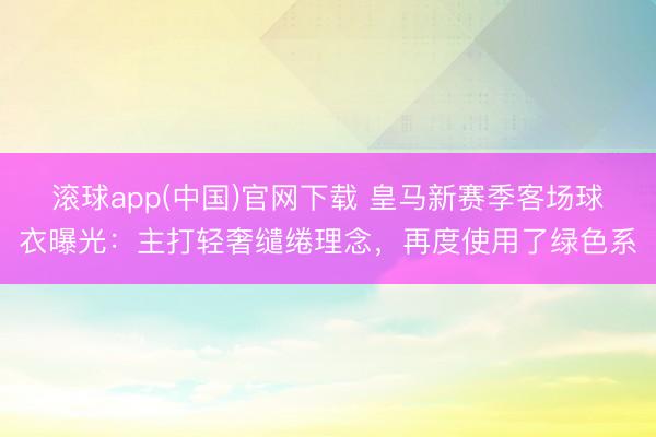 滚球app(中国)官网下载 皇马新赛季客场球衣曝光:主打轻奢缱绻理念,再度使用了绿色系