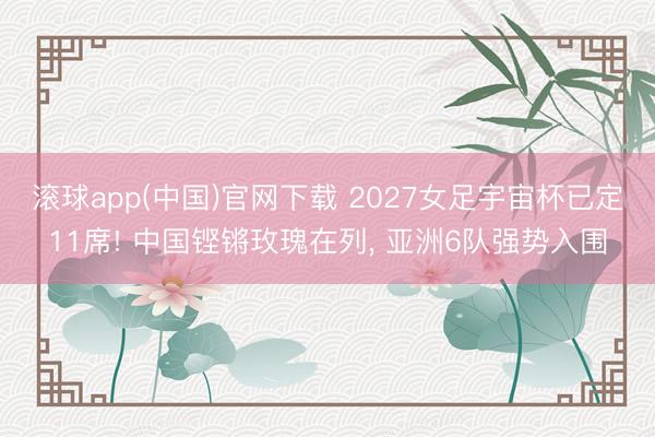 滚球app(中国)官网下载 2027女足宇宙杯已定11席! 中国铿锵玫瑰在列, 亚洲6队强势入围