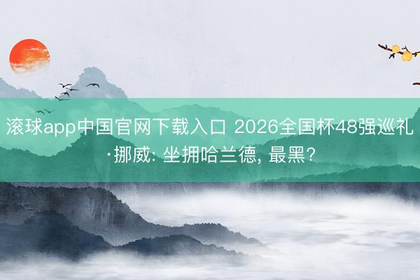 滚球app中国官网下载入口 2026全国杯48强巡礼·挪威: 坐拥哈兰德， 最黑?