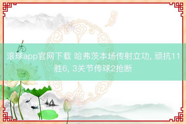 滚球app官网下载 哈弗茨本场传射立功， 顽抗11胜6， 3关节传球2抢断
