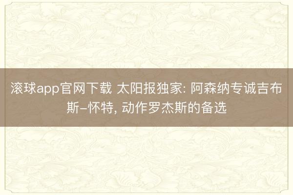 滚球app官网下载 太阳报独家: 阿森纳专诚吉布斯-怀特， 动作罗杰斯的备选