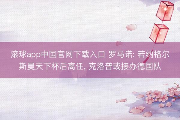 滚球app中国官网下载入口 罗马诺: 若纳格尔斯曼天下杯后离任， 克洛普或接办德国队