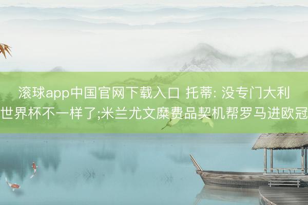滚球app中国官网下载入口 托蒂: 没专门大利世界杯不一样了;米兰尤文糜费品契机帮罗马进欧冠