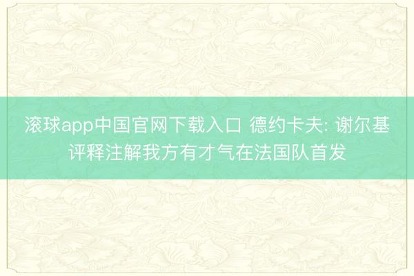 滚球app中国官网下载入口 德约卡夫: 谢尔基评释注解我方有才气在法国队首发