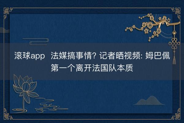 滚球app  法媒搞事情? 记者晒视频: 姆巴佩第一个离开法国队本质