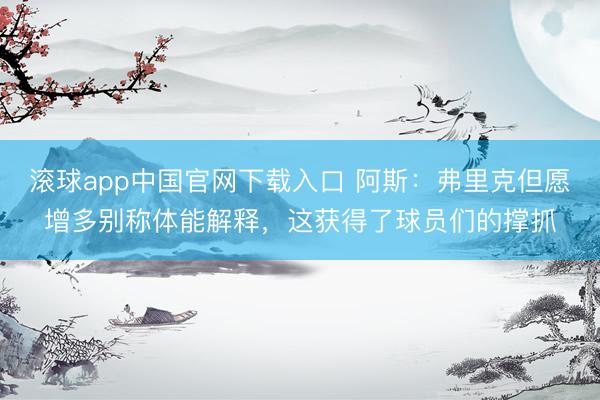 滚球app中国官网下载入口 阿斯：弗里克但愿增多别称体能解释