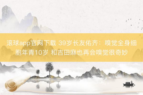 滚球app官网下载 39岁长友佑齐：嗅觉全身细胞年青10岁 