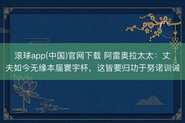 滚球app(中国)官网下载 阿雷奥拉太太：丈夫如今无缘本届寰宇杯，这皆要归功于努诺训诫
