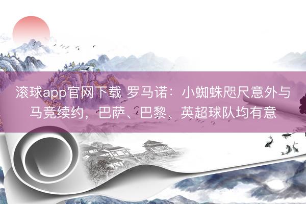 滚球app官网下载 罗马诺：小蜘蛛咫尺意外与马竞续约，巴萨、巴黎、英超球队均有意