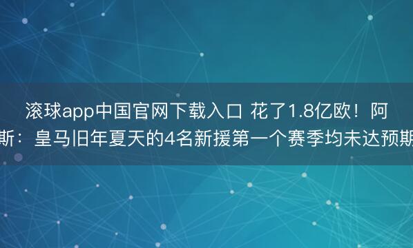 滚球app中国官网下载入口 花了1.8亿欧！阿斯：皇马旧年夏天的4名新援第一个赛季均未达预期