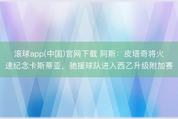滚球app(中国)官网下载 阿斯：皮塔奇将火速纪念卡斯蒂亚，驰援球队进入西乙升级附加赛