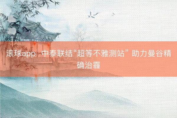 滚球app  中泰联结“超等不雅测站” 助力曼谷精确治霾