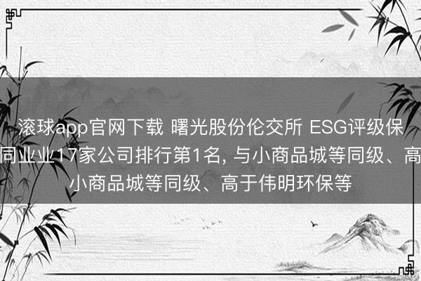 滚球app官网下载 曙光股份伦交所 ESG评级保管B， 位居A股同业业17家公司排行第1名， 与小商品城等同级、高于伟明环保等