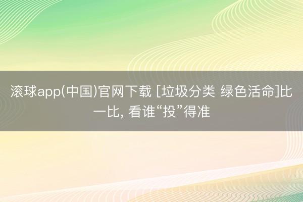 滚球app(中国)官网下载 [垃圾分类 绿色活命]比一比， 看谁“投”得准