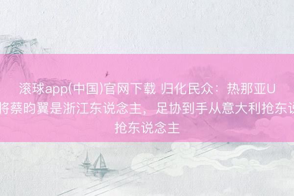 滚球app(中国)官网下载 归化民众：热那亚U15小将蔡昀翼是浙江东说念主，足协到手从意大利抢东说念主