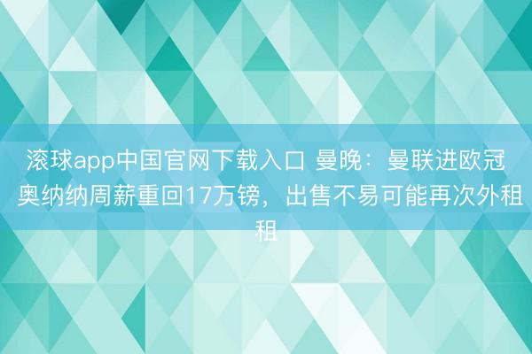 滚球app中国官网下载入口 曼晚：曼联进欧冠 奥纳纳周薪重回17万镑，出售不易可能再次外租