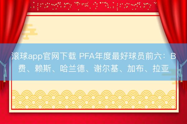 滚球app官网下载 PFA年度最好球员前六：B费、赖斯、哈兰德、谢尔基、加布、拉亚