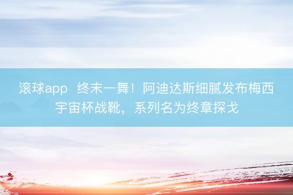 滚球app  终末一舞！阿迪达斯细腻发布梅西宇宙杯战靴，系列名为终章探戈
