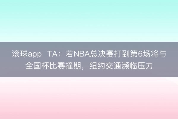 滚球app  TA：若NBA总决赛打到第6场将与全国杯比赛撞期，纽约交通濒临压力