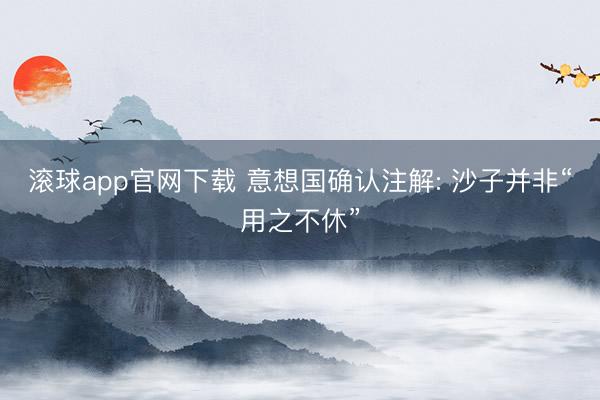 滚球app官网下载 意想国确认注解: 沙子并非“用之不休”