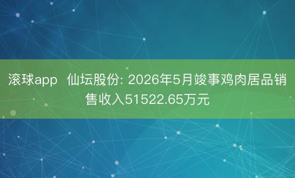 滚球app  仙坛股份: 2026年5月竣事鸡肉居品销售收入51522.65万元