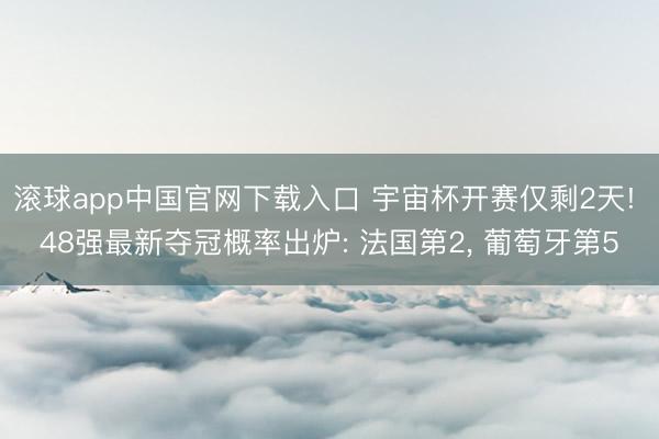 滚球app中国官网下载入口 宇宙杯开赛仅剩2天! 48强最新夺冠概率出炉: 法国第2， 葡萄牙第5