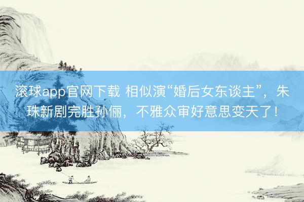 滚球app官网下载 相似演“婚后女东谈主”，朱珠新剧完胜孙俪，不雅众审好意思变天了！