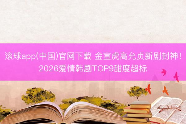滚球app(中国)官网下载 金宣虎高允贞新剧封神！2026爱情韩剧TOP9甜度超标