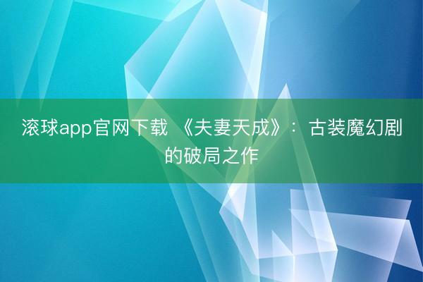滚球app官网下载 《夫妻天成》：古装魔幻剧的破局之作