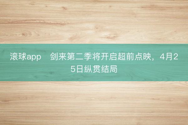 滚球app   剑来第二季将开启超前点映，4月25日纵贯结局