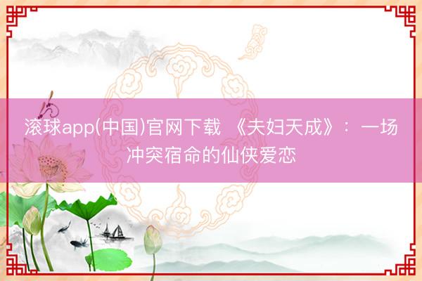 滚球app(中国)官网下载 《夫妇天成》：一场冲突宿命的仙侠爱恋