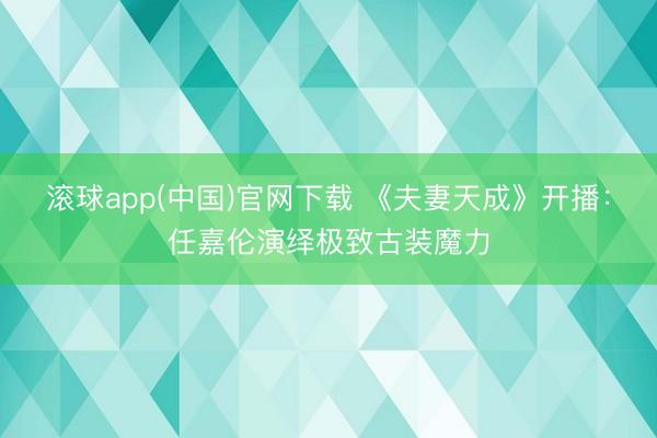 滚球app(中国)官网下载 《夫妻天成》开播：任嘉伦演绎极致古装魔力