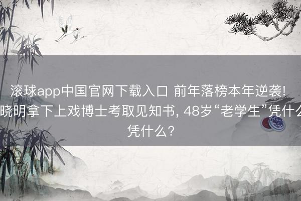 滚球app中国官网下载入口 前年落榜本年逆袭! 黄晓明拿下上戏博士考取见知书, 48岁“老学生”凭什么?