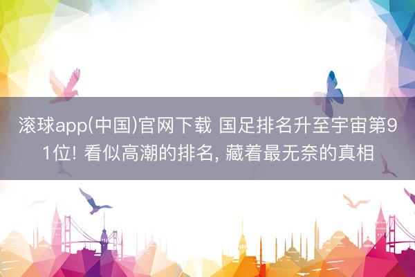 滚球app(中国)官网下载 国足排名升至宇宙第91位! 看似高潮的排名， 藏着最无奈的真相