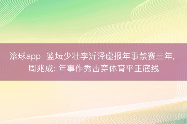 滚球app  篮坛少壮李沂泽虚报年事禁赛三年， 周兆成: 年事作秀击穿体育平正底线