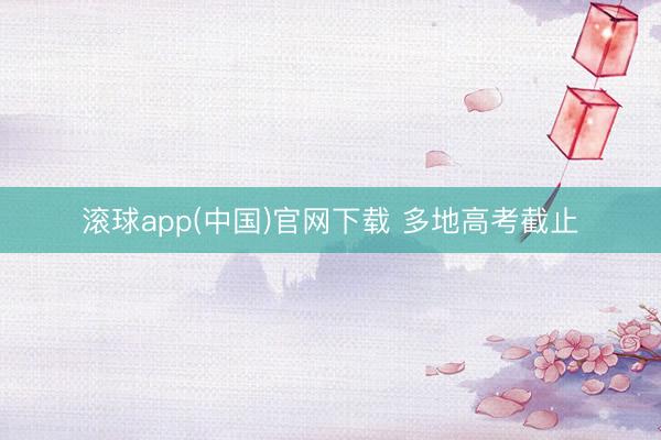 滚球app(中国)官网下载 多地高考截止