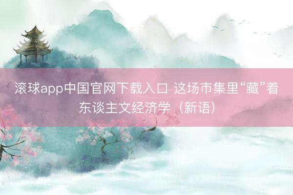 滚球app中国官网下载入口 这场市集里“藏”着东谈主文经济学（新语）