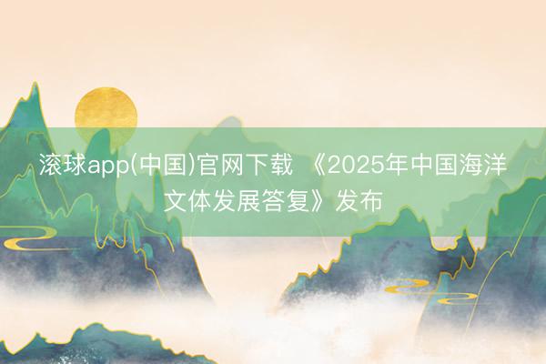 滚球app(中国)官网下载 《2025年中国海洋文体发展答复》发布