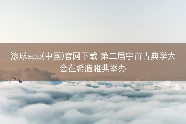 滚球app(中国)官网下载 第二届宇宙古典学大会在希腊雅典举办