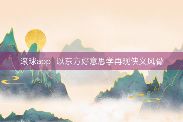滚球app  以东方好意思学再现侠义风骨